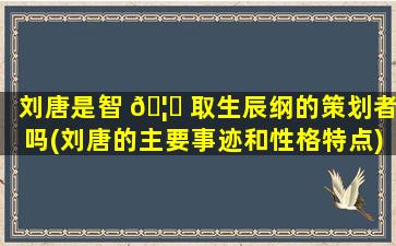 刘唐是智 🦉 取生辰纲的策划者吗(刘唐的主要事迹和性格特点)